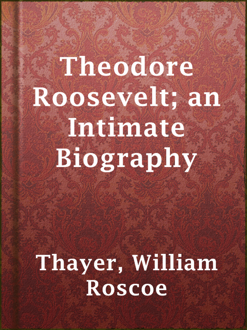 Title details for Theodore Roosevelt; an Intimate Biography by William Roscoe Thayer - Available